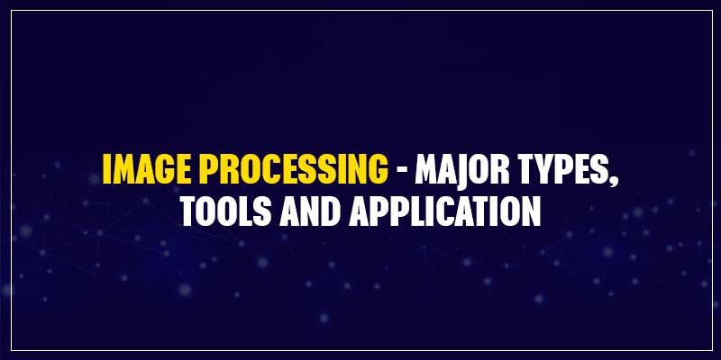 Image Processing - Major Types, Tools And Applications